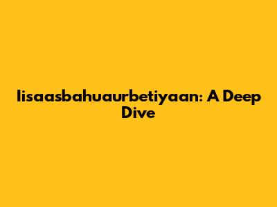 Iisaasbahuaurbetiyaan: A Deep Dive