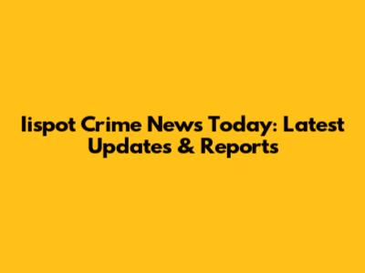 Iispot Crime News Today: Latest Updates & Reports