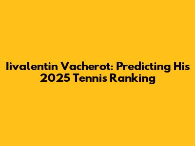 Iivalentin Vacherot: Predicting His 2025 Tennis Ranking