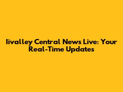 Iivalley Central News Live: Your Real-Time Updates