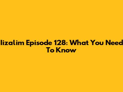 Iizalim Episode 128: What You Need To Know