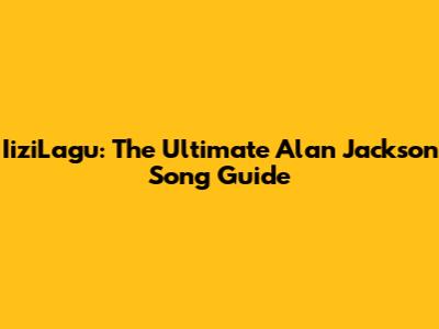 IiziLagu: The Ultimate Alan Jackson Song Guide