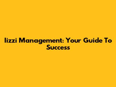 Iizzi Management: Your Guide To Success