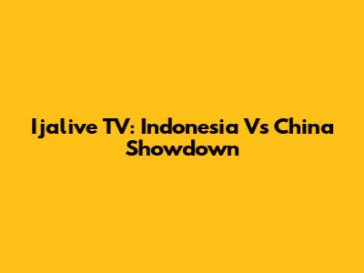 Ijalive TV: Indonesia Vs China Showdown