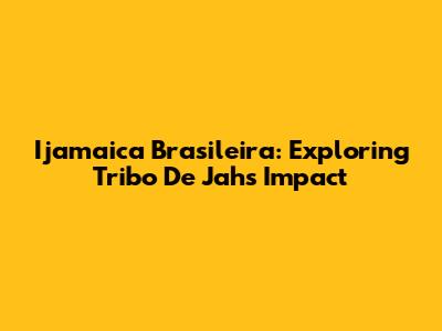 Ijamaica Brasileira: Exploring Tribo De Jah's Impact