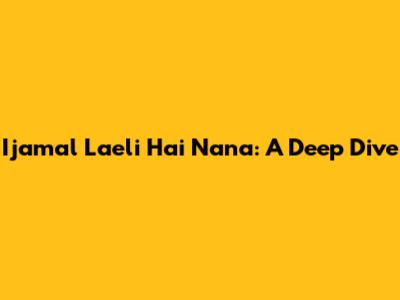 Ijamal Laeli Hai Nana: A Deep Dive