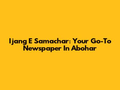 Ijang E Samachar: Your Go-To Newspaper In Abohar