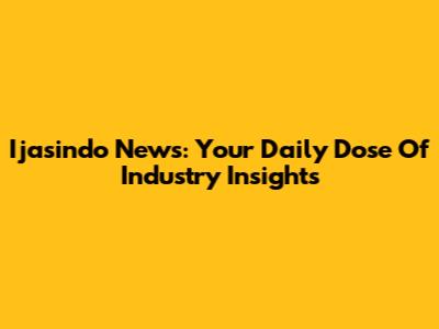 Ijasindo News: Your Daily Dose Of Industry Insights