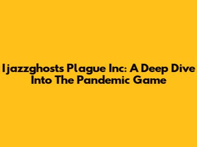 Ijazzghost's Plague Inc: A Deep Dive Into The Pandemic Game