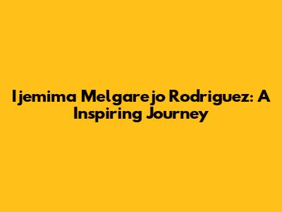 Ijemima Melgarejo Rodriguez: A Inspiring Journey