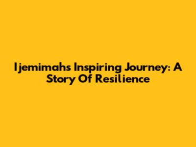 Ijemimah's Inspiring Journey: A Story Of Resilience