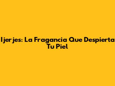 Ijerjes: La Fragancia Que Despierta Tu Piel