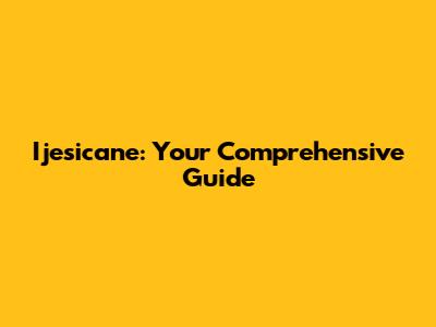 Ijesicane: Your Comprehensive Guide