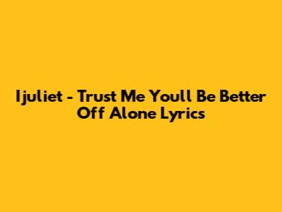 Ijuliet - Trust Me You'll Be Better Off Alone Lyrics