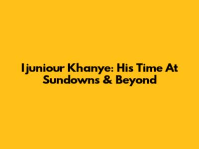 Ijuniour Khanye: His Time At Sundowns & Beyond