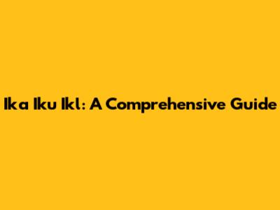 Ika Iku Ikl: A Comprehensive Guide