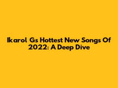 Ikarol G's Hottest New Songs Of 2022: A Deep Dive
