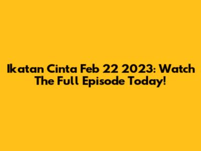 Ikatan Cinta Feb 22 2023: Watch The Full Episode Today!