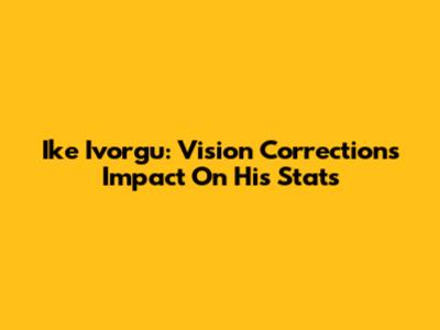 Ike Ivorgu: Vision Correction's Impact On His Stats