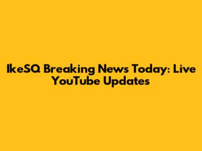 IkeSQ Breaking News Today: Live YouTube Updates