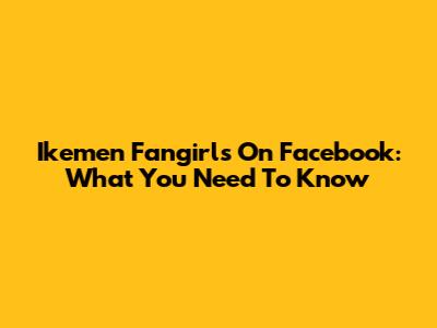 Ikemen Fangirls On Facebook: What You Need To Know