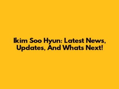 Ikim Soo Hyun: Latest News, Updates, And What's Next!