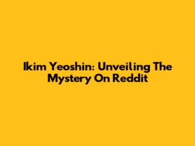 Ikim Yeoshin: Unveiling The Mystery On Reddit