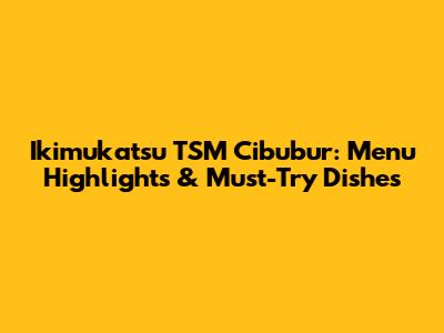 Ikimukatsu TSM Cibubur: Menu Highlights & Must-Try Dishes