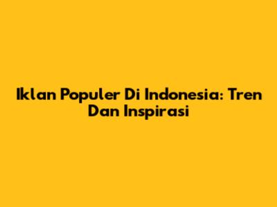 Iklan Populer Di Indonesia: Tren Dan Inspirasi
