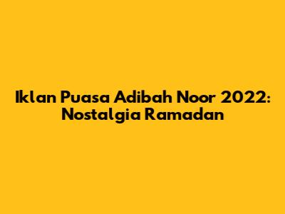 Iklan Puasa Adibah Noor 2022: Nostalgia Ramadan