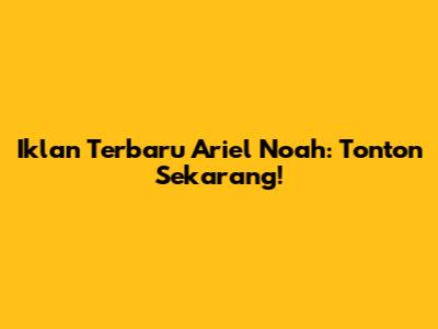 Iklan Terbaru Ariel Noah: Tonton Sekarang!