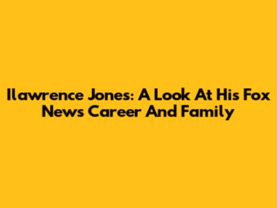 Ilawrence Jones: A Look At His Fox News Career And Family
