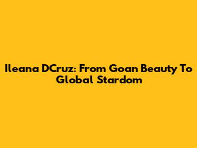 Ileana D'Cruz: From Goan Beauty To Global Stardom