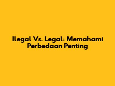 Ilegal Vs. Legal: Memahami Perbedaan Penting
