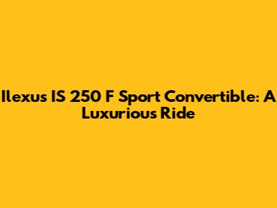Ilexus IS 250 F Sport Convertible: A Luxurious Ride
