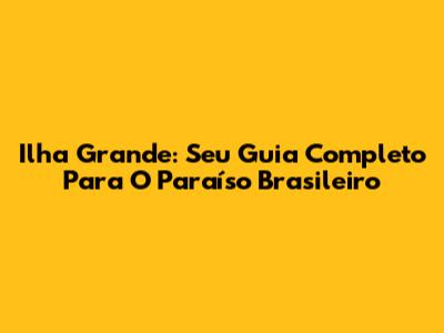 Ilha Grande: Seu Guia Completo Para O Paraíso Brasileiro