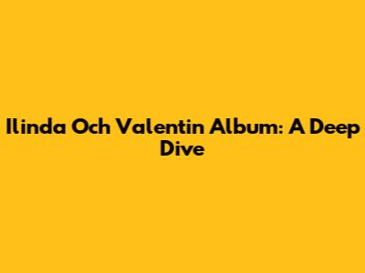 Ilinda Och Valentin Album: A Deep Dive