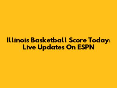 Illinois Basketball Score Today: Live Updates On ESPN
