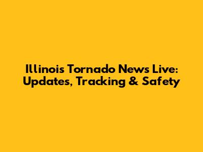 Illinois Tornado News Live: Updates, Tracking & Safety