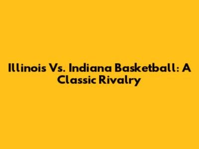Illinois Vs. Indiana Basketball: A Classic Rivalry