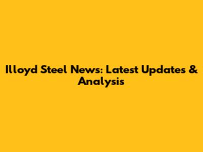 Illoyd Steel News: Latest Updates & Analysis