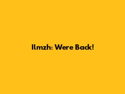 Ilmzh: We're Back!