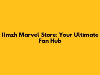 Ilmzh Marvel Store: Your Ultimate Fan Hub