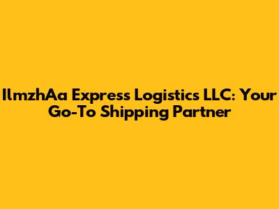 IlmzhAa Express Logistics LLC: Your Go-To Shipping Partner