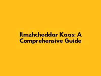 Ilmzhcheddar Kaas: A Comprehensive Guide