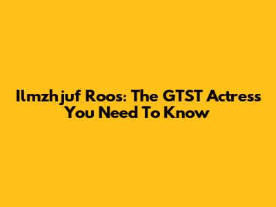 Ilmzhjuf Roos: The GTST Actress You Need To Know
