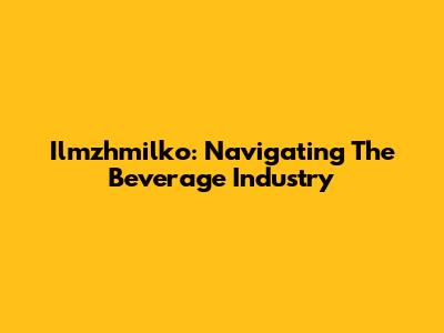Ilmzhmilko: Navigating The Beverage Industry