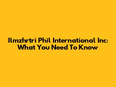 Ilmzhrtri Phil International Inc: What You Need To Know