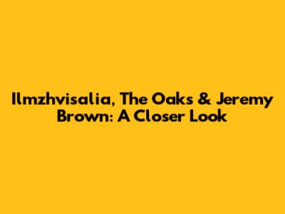 Ilmzhvisalia, The Oaks & Jeremy Brown: A Closer Look