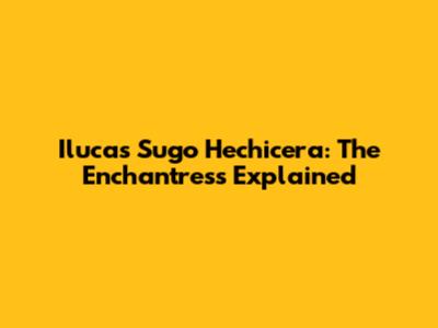 Ilucas Sugo Hechicera: The Enchantress Explained